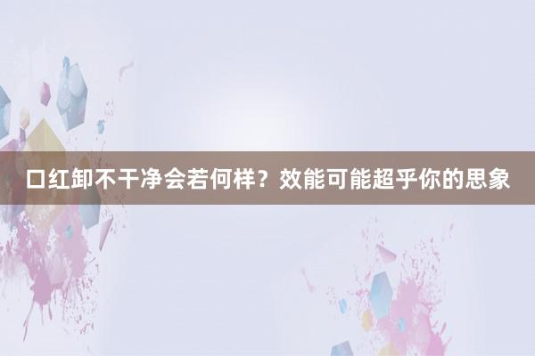 口红卸不干净会若何样？效能可能超乎你的思象