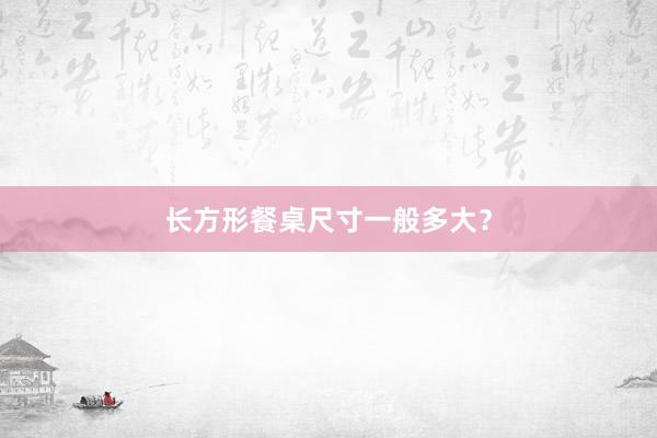 长方形餐桌尺寸一般多大？