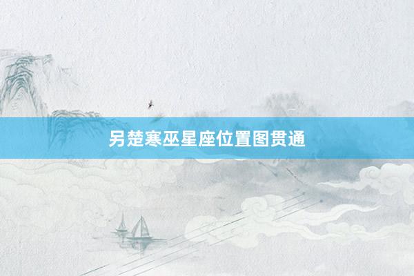 另楚寒巫星座位置图贯通